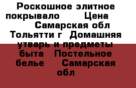 Роскошное элитное покрывало!!!  › Цена ­ 18 000 - Самарская обл., Тольятти г. Домашняя утварь и предметы быта » Постельное белье   . Самарская обл.